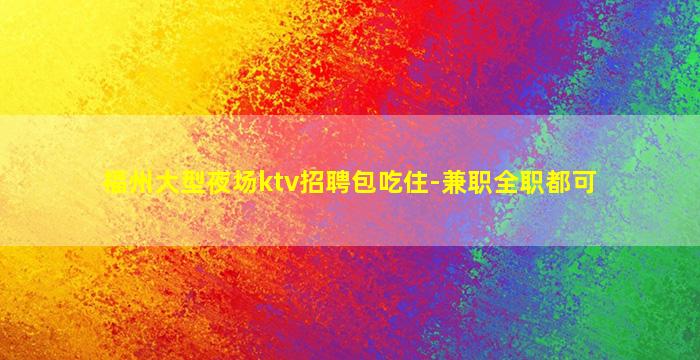 福州大型夜场ktv招聘包吃住-兼职全职都可